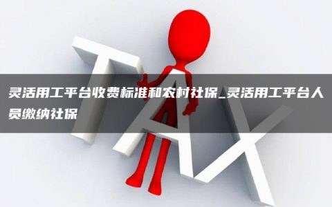 灵活用工平台收费标准和农村社保_灵活用工平台人员缴纳社保