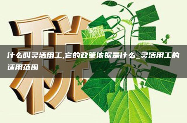 什么叫灵活用工,它的政策依据是什么_灵活用工的适用范围