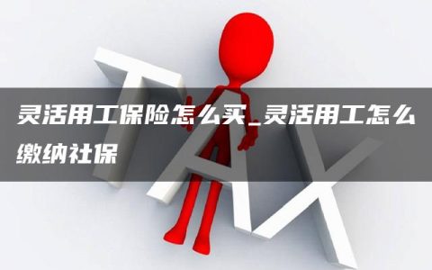 灵活用工保险怎么买_灵活用工怎么缴纳社保