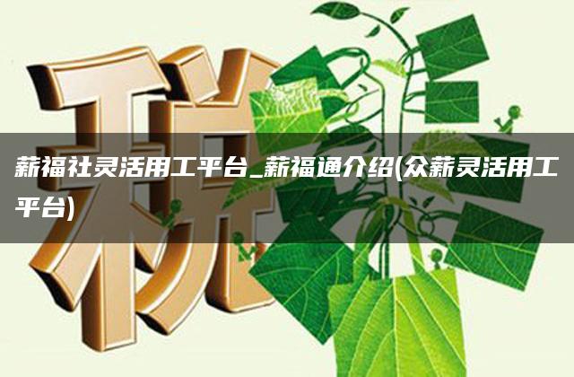 薪福社灵活用工平台_薪福通介绍(众薪灵活用工平台)