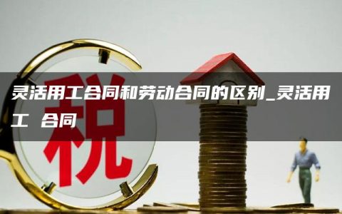 灵活用工合同和劳动合同的区别_灵活用工 合同