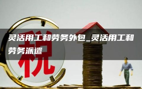 灵活用工和劳务外包_灵活用工和劳务派遣