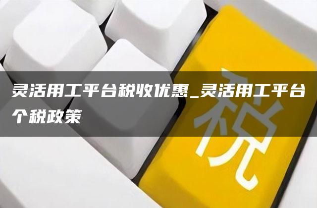 灵活用工平台税收优惠_灵活用工平台个税政策