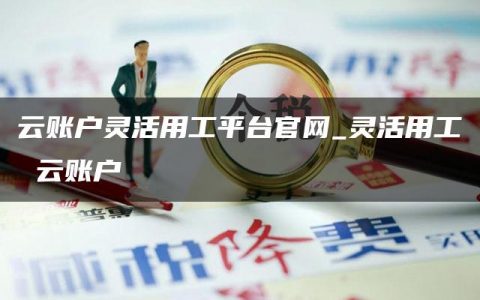 云账户灵活用工平台官网_灵活用工 云账户