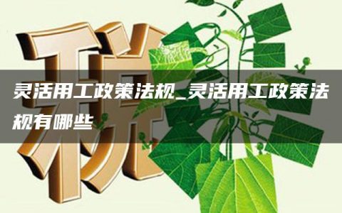 灵活用工政策法规_灵活用工政策法规有哪些