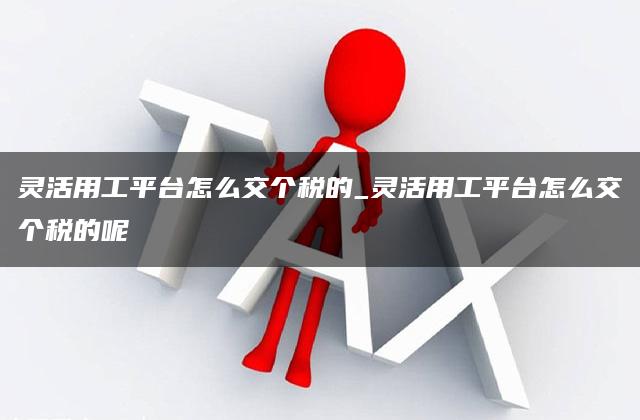 灵活用工平台怎么交个税的_灵活用工平台怎么交个税的呢