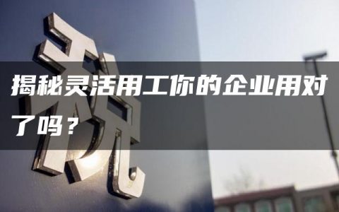 揭秘灵活用工你的企业用对了吗？