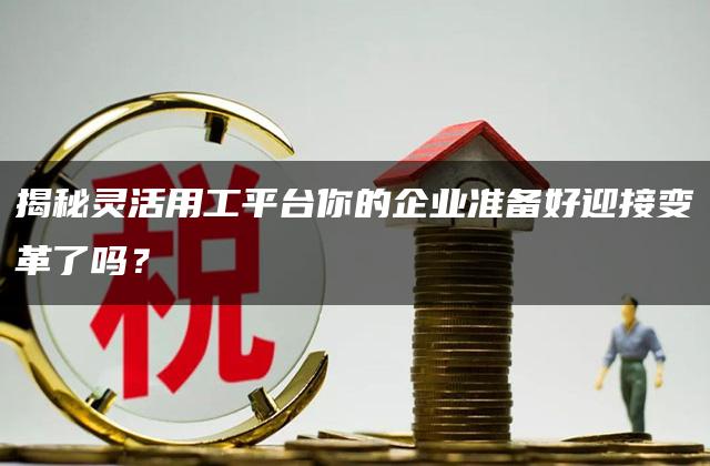 揭秘灵活用工平台你的企业准备好迎接变革了吗？