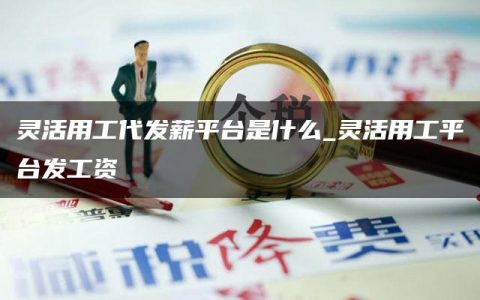 灵活用工代发薪平台是什么_灵活用工平台发工资