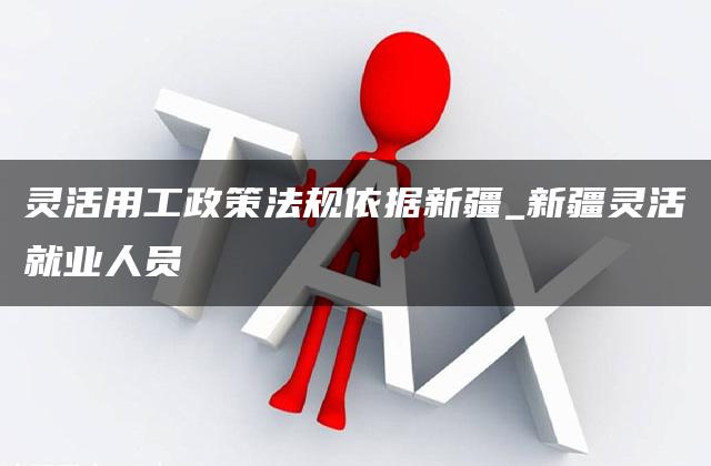 灵活用工政策法规依据新疆_新疆灵活就业人员