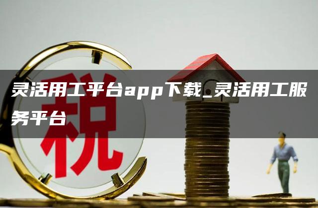 灵活用工平台app下载_灵活用工服务平台