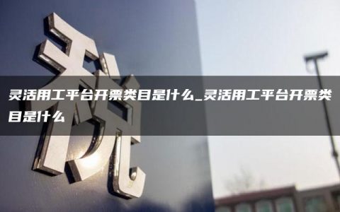 灵活用工平台开票类目是什么_灵活用工平台开票类目是什么