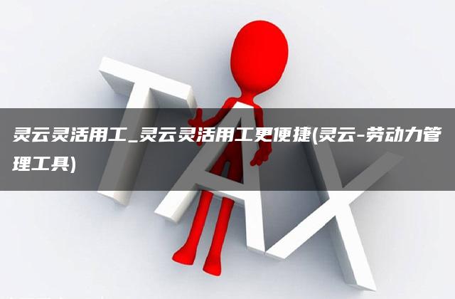 灵云灵活用工_灵云灵活用工更便捷(灵云-劳动力管理工具)