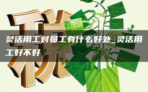 灵活用工对员工有什么好处_灵活用工好不好