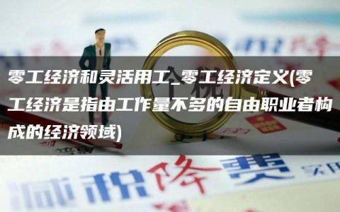 零工经济和灵活用工_零工经济定义(零工经济是指由工作量不多的自由职业者构成的经济领域)