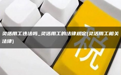 灵活用工违法吗_灵活用工的法律规定(灵活用工相关法律)