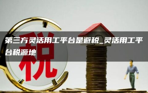 第三方灵活用工平台是避税_灵活用工平台税源地