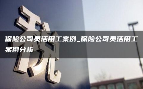 保险公司灵活用工案例_保险公司灵活用工案例分析