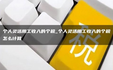 个人灵活用工收入的个税_个人灵活用工收入的个税怎么计算