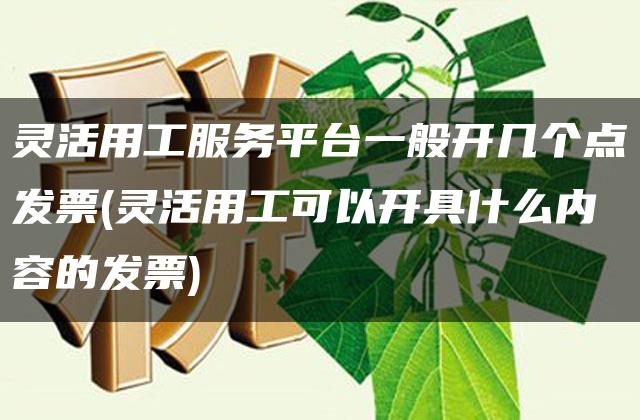 灵活用工服务平台一般开几个点发票(灵活用工可以开具什么内容的发票)