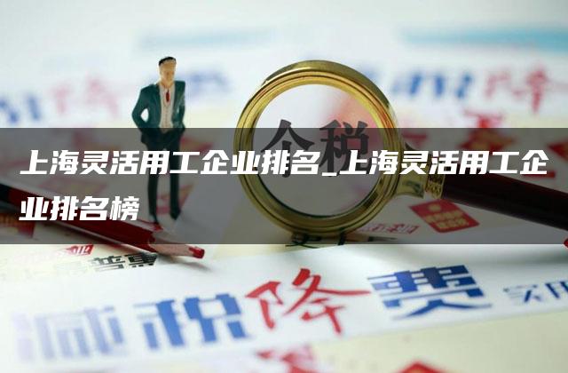 上海灵活用工企业排名_上海灵活用工企业排名榜