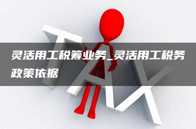 灵活用工税筹业务_灵活用工税务政策依据