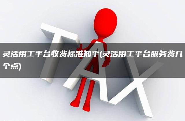 灵活用工平台收费标准知乎(灵活用工平台服务费几个点)