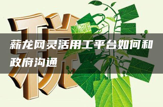 薪龙网灵活用工平台如何和政府沟通