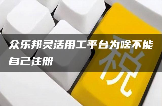 众乐邦灵活用工平台为啥不能自己注册