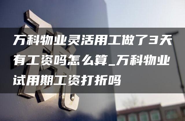 万科物业灵活用工做了3天有工资吗怎么算_万科物业试用期工资打折吗