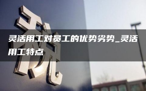 灵活用工对员工的优势劣势_灵活用工特点