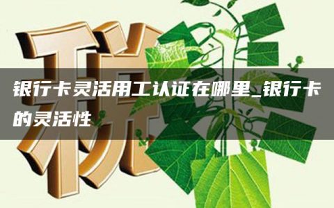 银行卡灵活用工认证在哪里_银行卡的灵活性