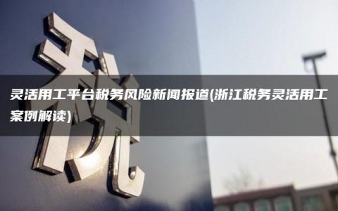 灵活用工平台税务风险新闻报道(浙江税务灵活用工案例解读)