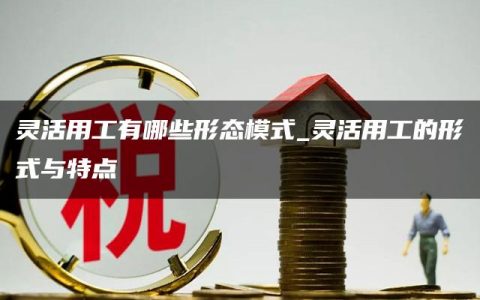 灵活用工有哪些形态模式_灵活用工的形式与特点