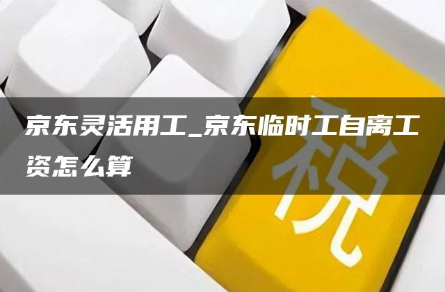 京东灵活用工_京东临时工自离工资怎么算