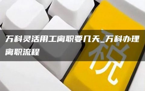 万科灵活用工离职要几天_万科办理离职流程