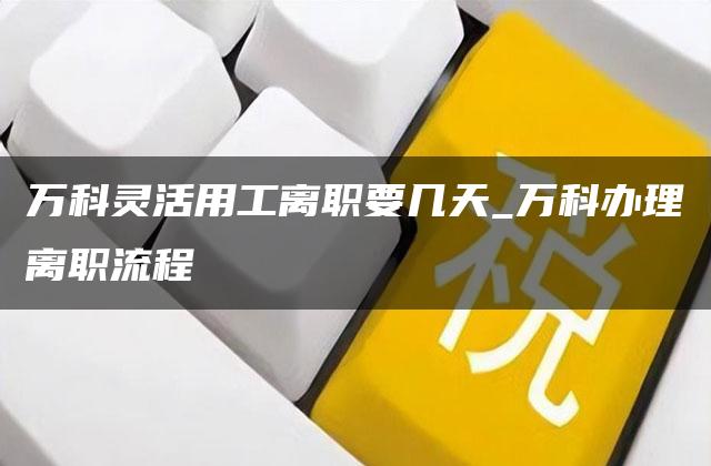 万科灵活用工离职要几天_万科办理离职流程