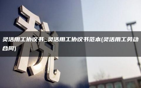 灵活用工协议书_灵活用工协议书范本(灵活用工劳动合同)