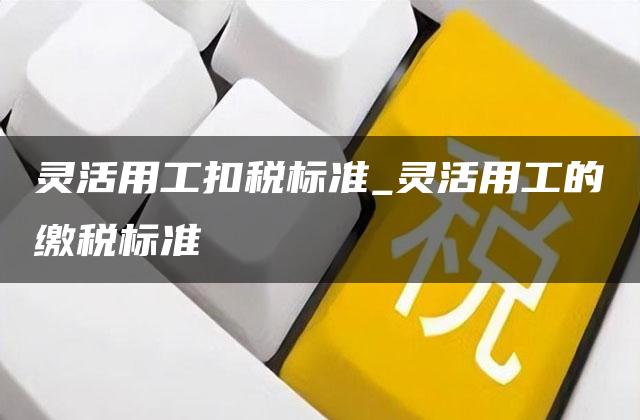 灵活用工扣税标准_灵活用工的缴税标准