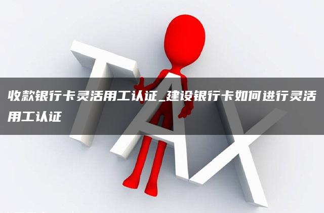 收款银行卡灵活用工认证_建设银行卡如何进行灵活用工认证