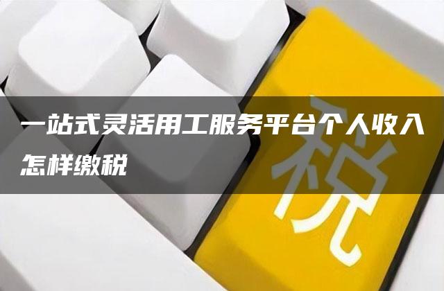 一站式灵活用工服务平台个人收入怎样缴税