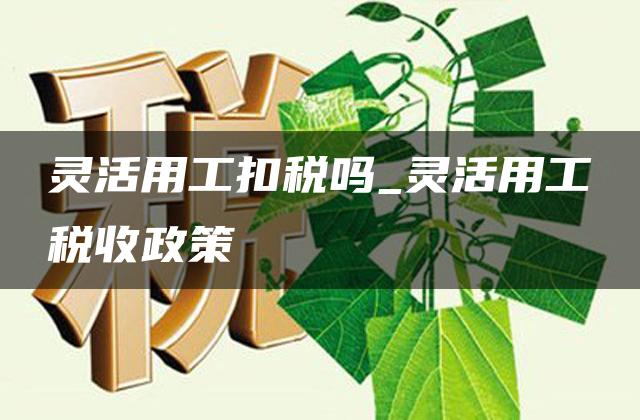 灵活用工扣税吗_灵活用工税收政策