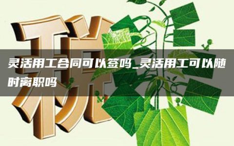 灵活用工合同可以签吗_灵活用工可以随时离职吗