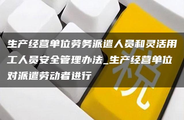 生产经营单位劳务派遣人员和灵活用工人员安全管理办法_生产经营单位对派遣劳动者进行