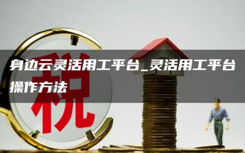 身边云灵活用工平台_灵活用工平台操作方法