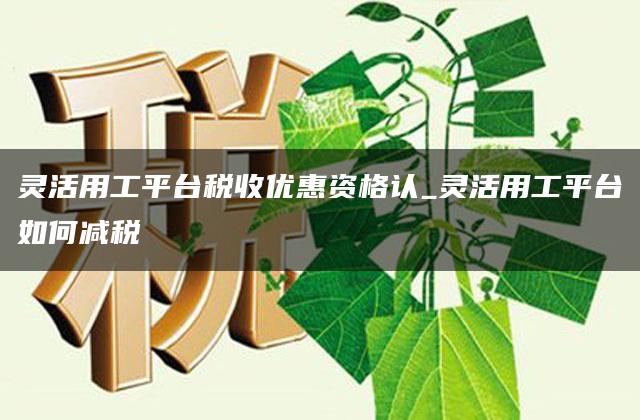 灵活用工平台税收优惠资格认_灵活用工平台如何减税