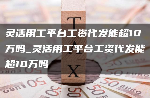 灵活用工平台工资代发能超10万吗_灵活用工平台工资代发能超10万吗