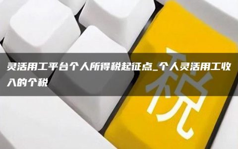 灵活用工平台个人所得税起征点_个人灵活用工收入的个税