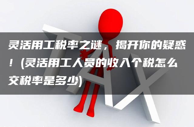 灵活用工税率之谜，揭开你的疑惑！(灵活用工人员的收入个税怎么交税率是多少)