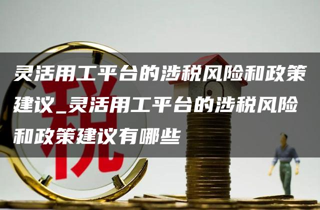 灵活用工平台的涉税风险和政策建议_灵活用工平台的涉税风险和政策建议有哪些